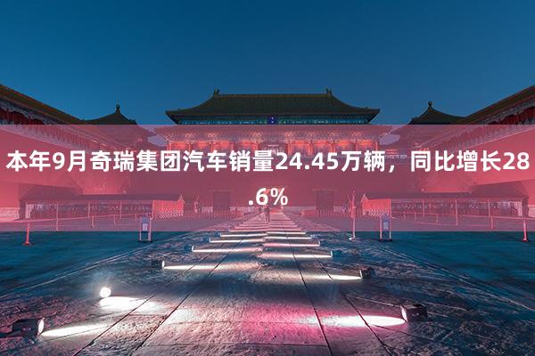 本年9月奇瑞集团汽车销量24.45万辆，同比增长28.6%