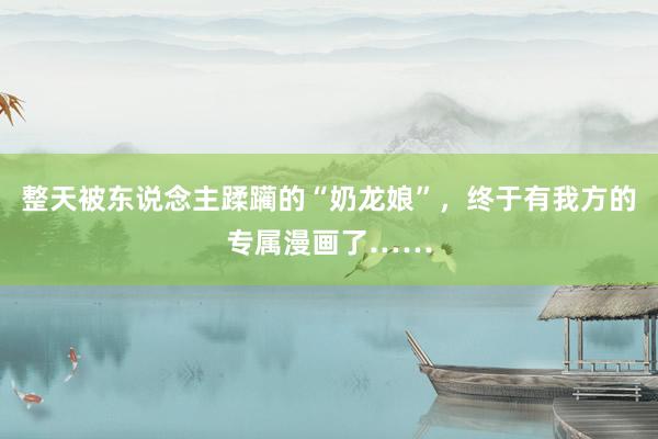 整天被东说念主蹂躏的“奶龙娘”，终于有我方的专属漫画了……