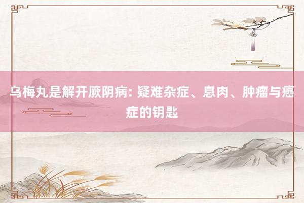 乌梅丸是解开厥阴病: 疑难杂症、息肉、肿瘤与癌症的钥匙