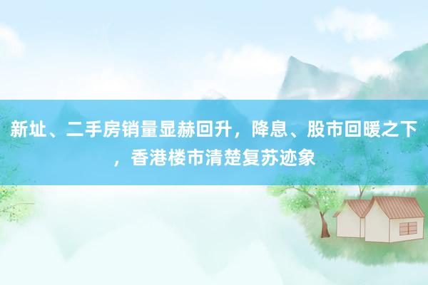 新址、二手房销量显赫回升，降息、股市回暖之下，香港楼市清楚复苏迹象