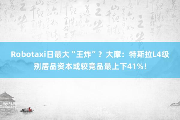 Robotaxi日最大“王炸”？大摩：特斯拉L4级别居品资本或较竞品最上下41%！