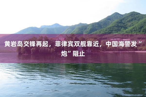 黄岩岛交锋再起，菲律宾双舰靠近，中国海警发“炮”阻止