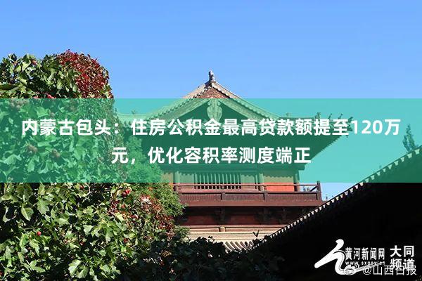 内蒙古包头：住房公积金最高贷款额提至120万元，优化容积率测度端正
