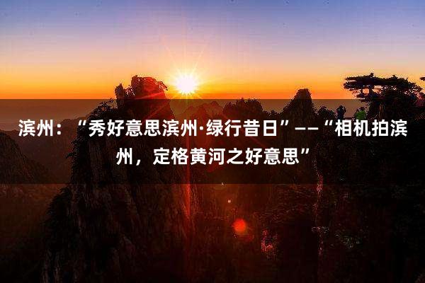 滨州:“秀好意思滨州·绿行昔日”——“相机拍滨州,定格黄河之好意思”