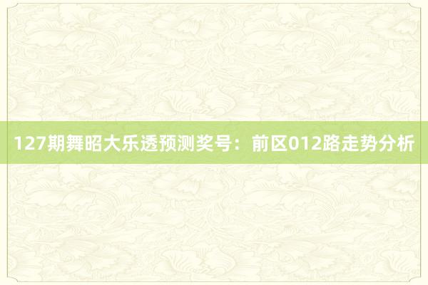 127期舞昭大乐透预测奖号：前区012路走势分析