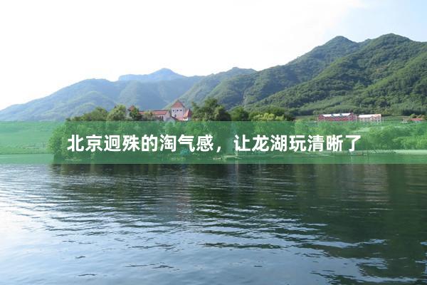 北京迥殊的淘气感，让龙湖玩清晰了