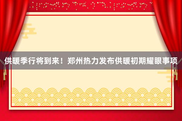 供暖季行将到来！郑州热力发布供暖初期耀眼事项