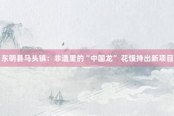 东明县马头镇：非遗里的“中国龙” 花馍持出新项目