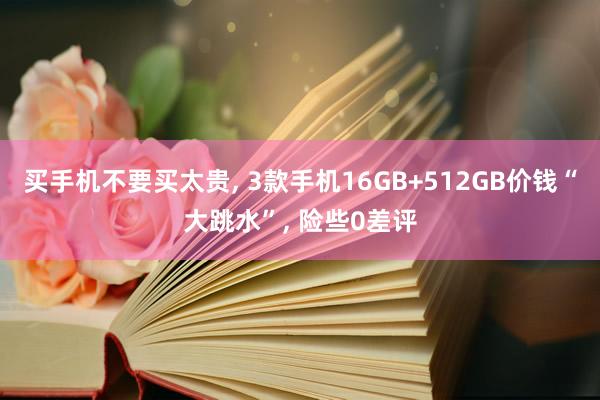 买手机不要买太贵, 3款手机16GB+512GB价钱“大跳水”, 险些0差评