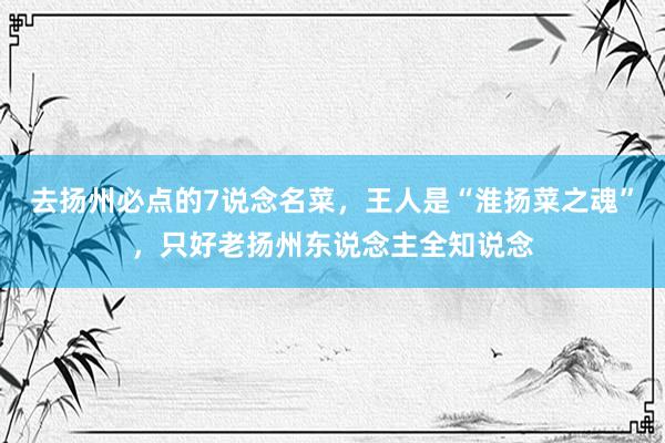 去扬州必点的7说念名菜，王人是“淮扬菜之魂”，只好老扬州东说念主全知说念
