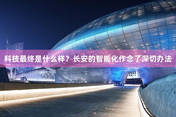 科技最终是什么样？长安的智能化作念了深切办法