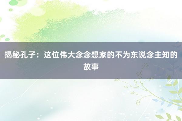 揭秘孔子：这位伟大念念想家的不为东说念主知的故事