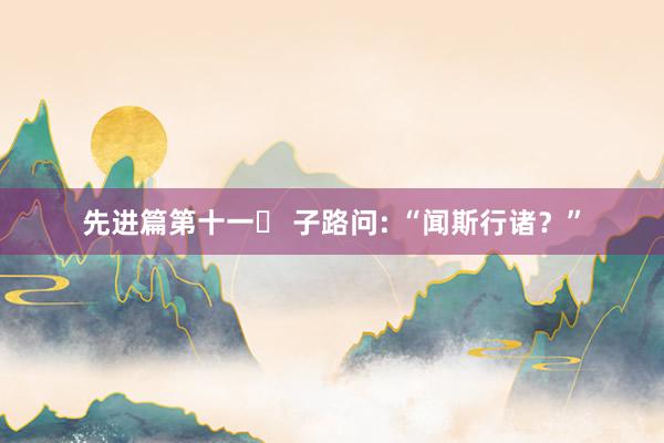 先进篇第十一㉑ 子路问: “闻斯行诸？”