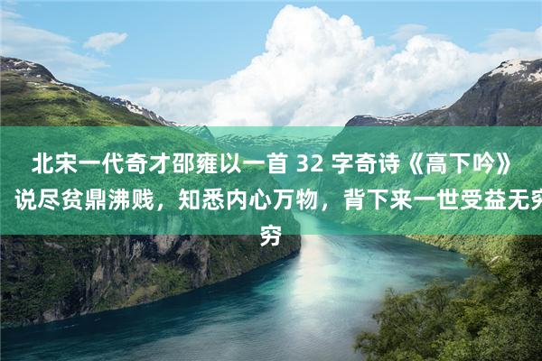 北宋一代奇才邵雍以一首 32 字奇诗《高下吟》，说尽贫鼎沸贱，知悉内心万物，背下来一世受益无穷