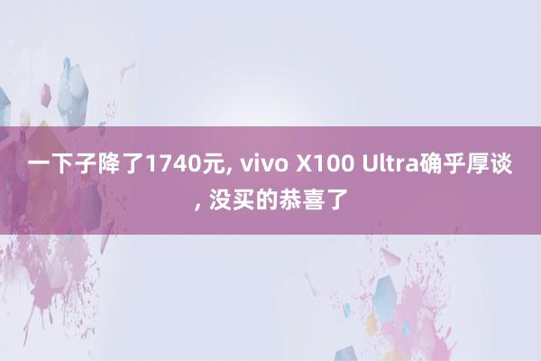 一下子降了1740元, vivo X100 Ultra确乎厚谈, 没买的恭喜了