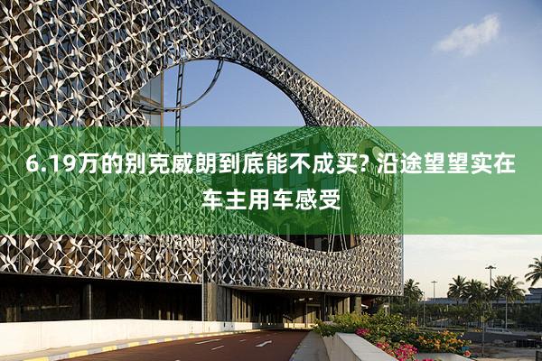 6.19万的别克威朗到底能不成买? 沿途望望实在车主用车感受