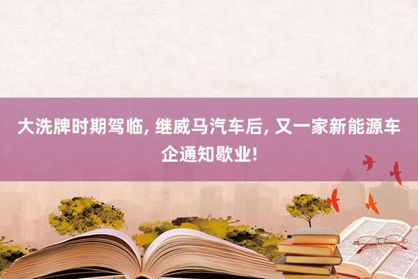 大洗牌时期驾临, 继威马汽车后, 又一家新能源车企通知歇业!