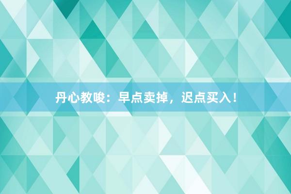 丹心教唆:早点卖掉,迟点买入!