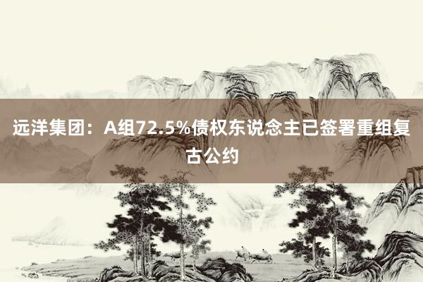 远洋集团：A组72.5%债权东说念主已签署重组复古公约