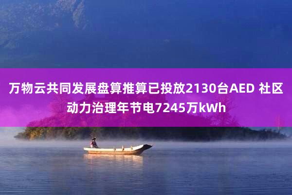 万物云共同发展盘算推算已投放2130台AED 社区动力治理年节电7245万kWh