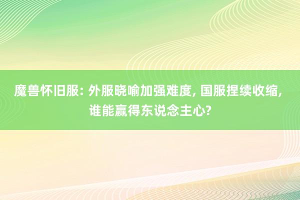 魔兽怀旧服: 外服晓喻加强难度, 国服捏续收缩, 谁能赢得东说念主心?