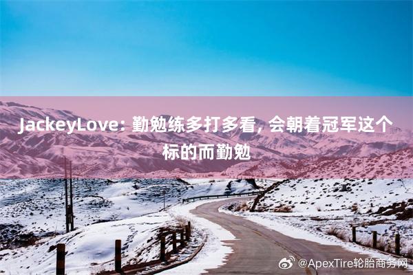 JackeyLove: 勤勉练多打多看, 会朝着冠军这个标的而勤勉