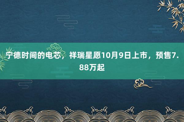 宁德时间的电芯，祥瑞星愿10月9日上市，预售7.88万起