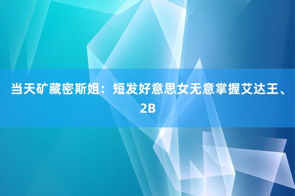 当天矿藏密斯姐：短发好意思女无意掌握艾达王、2B