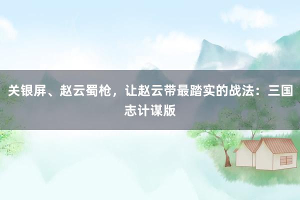 关银屏、赵云蜀枪，让赵云带最踏实的战法：三国志计谋版