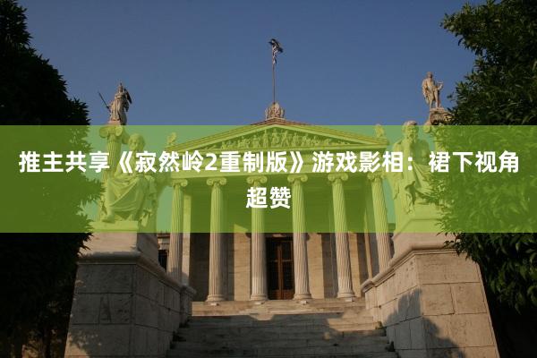推主共享《寂然岭2重制版》游戏影相：裙下视角超赞