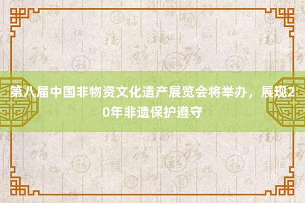 第八届中国非物资文化遗产展览会将举办，展现20年非遗保护遵守
