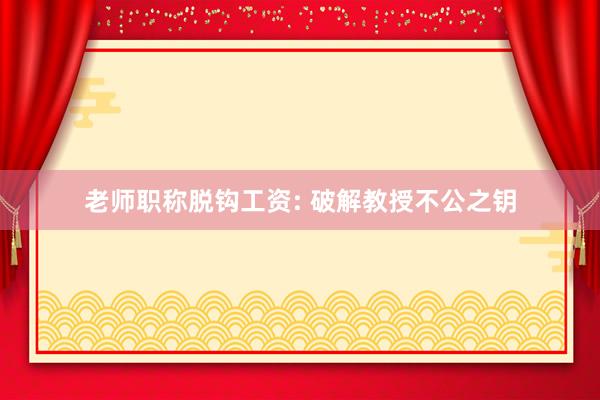 老师职称脱钩工资: 破解教授不公之钥