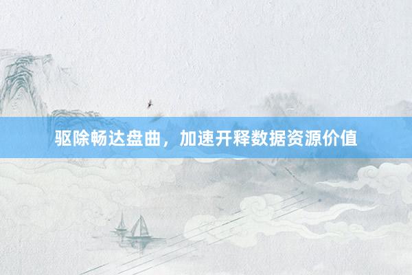 驱除畅达盘曲，加速开释数据资源价值