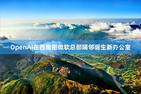 OpenAI在西雅图微软总部隔邻诞生新办公室