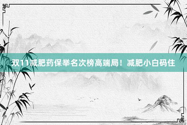 双11减肥药保举名次榜高端局!减肥小白码住