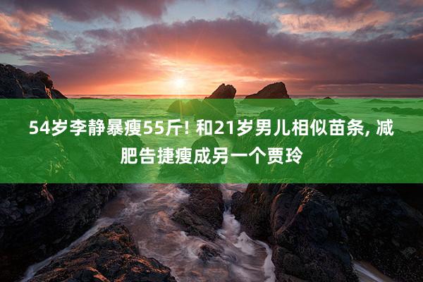 54岁李静暴瘦55斤! 和21岁男儿相似苗条, 减肥告捷瘦成另一个贾玲