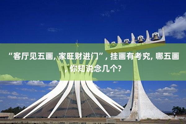 “客厅见五画, 家旺财进门”, 挂画有考究, 哪五画, 你知说念几个?