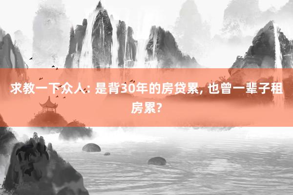 求教一下众人: 是背30年的房贷累, 也曾一辈子租房累?