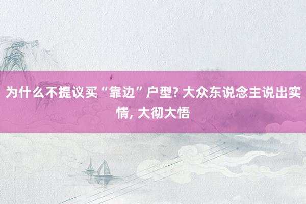 为什么不提议买“靠边”户型? 大众东说念主说出实情, 大彻大悟
