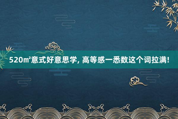 520㎡意式好意思学, 高等感一悉数这个词拉满!