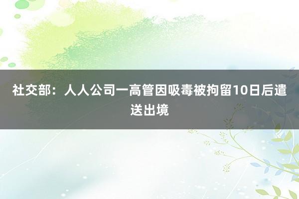 社交部：人人公司一高管因吸毒被拘留10日后遣送出境