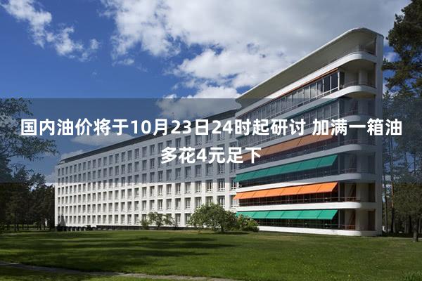 国内油价将于10月23日24时起研讨 加满一箱油多花4元足下