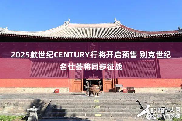 2025款世纪CENTURY行将开启预售 别克世纪名仕荟将同步征战